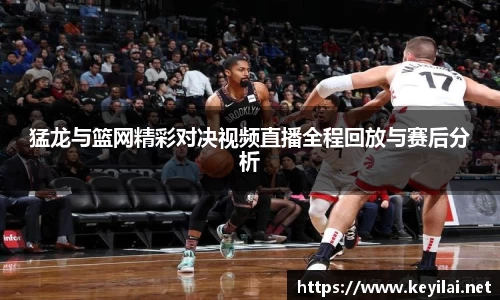 beats365猛龙与篮网精彩对决视频直播全程回放与赛后分析